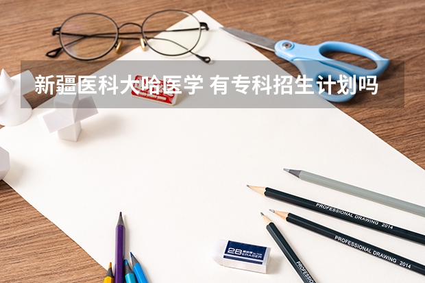 新疆医科大哈医学 有专科招生计划吗？