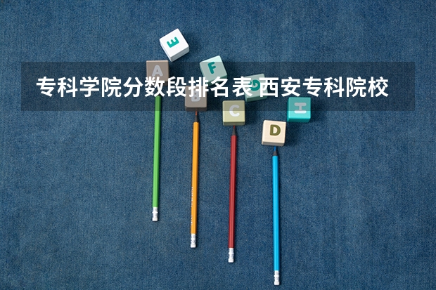 专科学院分数段排名表 西安专科院校排名及分数线
