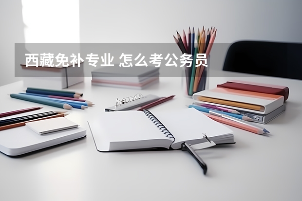 西藏免补专业 怎么考公务员
