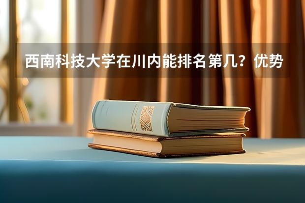 西南科技大学在川内能排名第几？优势在哪里？