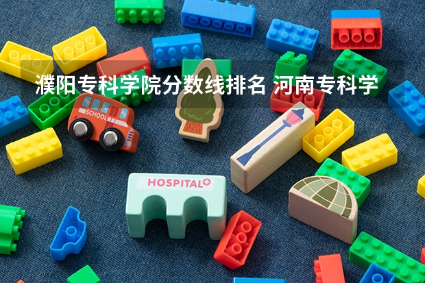 濮阳专科学院分数线排名 河南专科学院排名