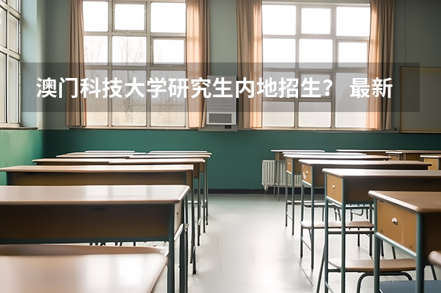 澳门科技大学研究生内地招生? 最新澳门城市大学2023年内地本科招生简章细则!