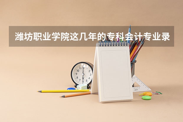 潍坊职业学院这几年的专科会计专业录取分数线是多少啊？