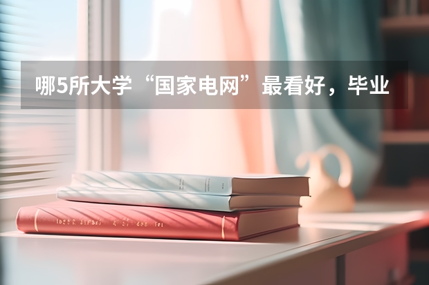 哪5所大学“国家电网”最看好，毕业生很抢手，考上就是铁饭碗？（西安电力学校分数线）