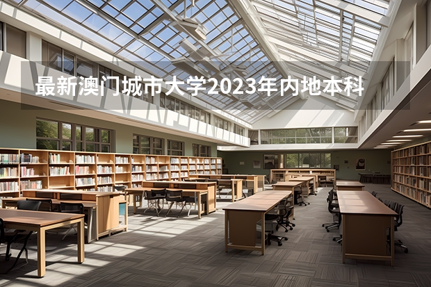 最新澳门城市大学2023年内地本科招生简章细则！ 澳门大学在内地招生分数线？