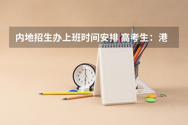 内地招生办上班时间安排 高考生：港澳高校内地招生方式有两种