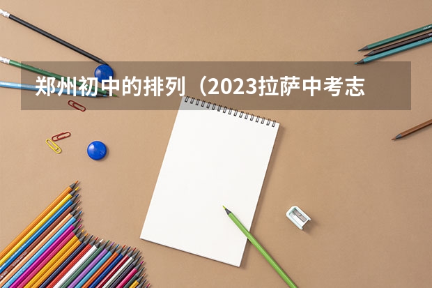 郑州初中的排列(2023拉萨中考志愿设置及录取批次)