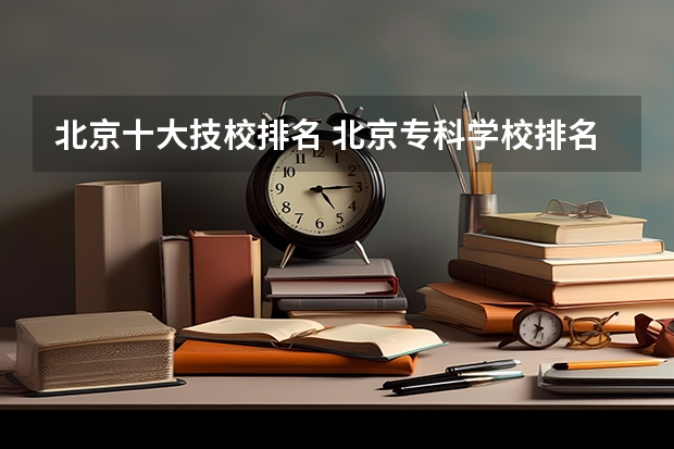北京十大技校排名 北京专科学校排名及分数线