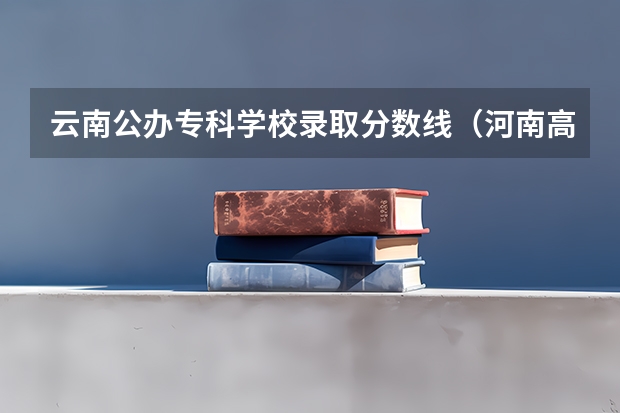 云南公办专科学校录取分数线（河南高考录取分数线排名）