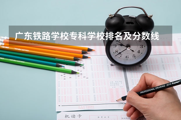 广东铁路学校专科学校排名及分数线 广东民办专科学校排名及分数线