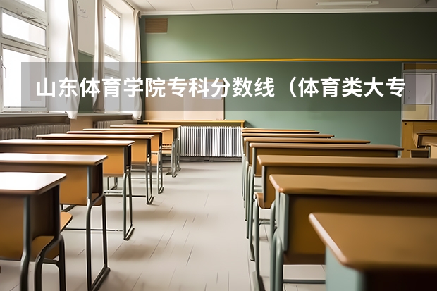 山东体育学院专科分数线（体育类大专院校录取分数线）