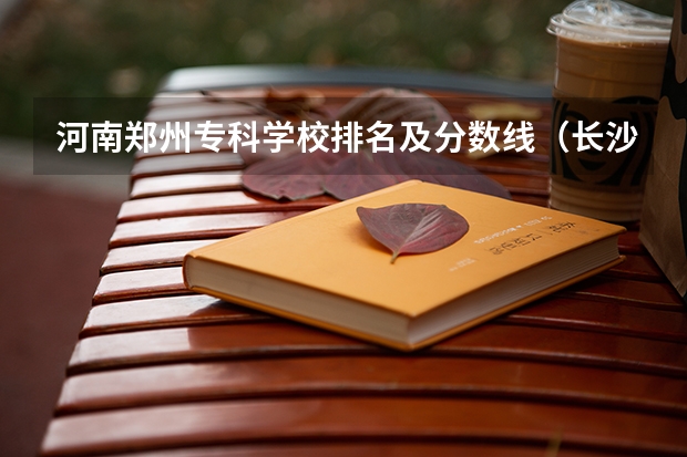 河南郑州专科学校排名及分数线（长沙专科排名及分数线）