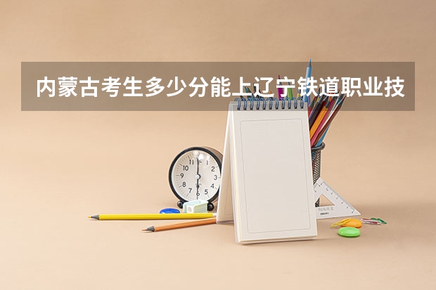 内蒙古考生多少分能上辽宁铁道职业技术学院