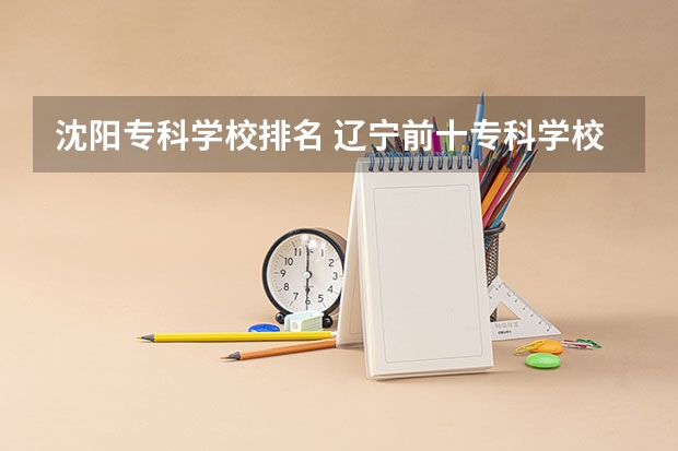 沈阳专科学校排名 辽宁前十专科学校