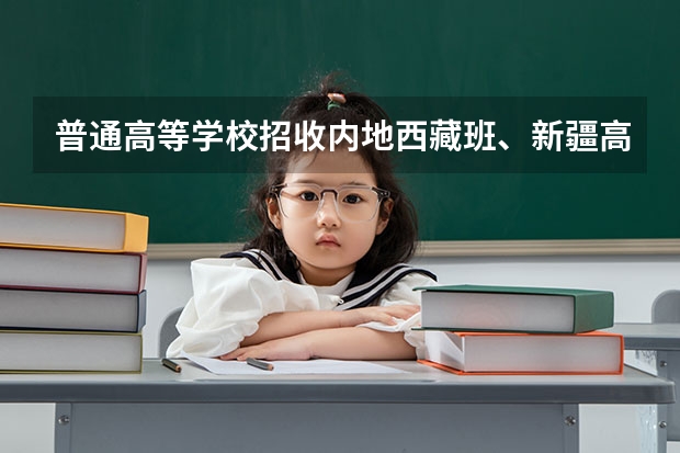 普通高等学校招收内地西藏班、新疆高中班学生工作管理规定的学籍管理 普通高等学校招收内地西藏班、新疆高中班学生工作管理规定的介绍