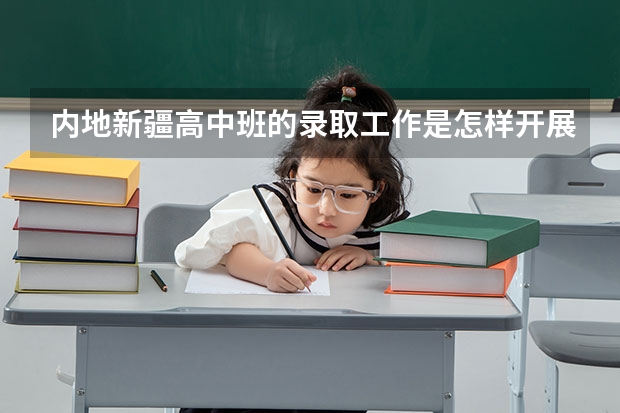 内地新疆高中班的录取工作是怎样开展的? 新疆初中生报考内地新疆高中班的问题！！！