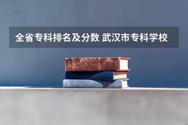 全省专科排名及分数 武汉市专科学校排名及分数线