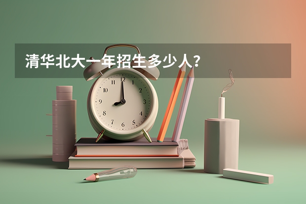 清华北大一年招生多少人？