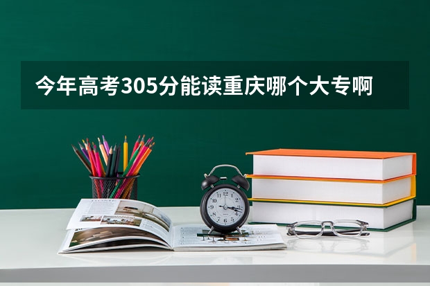 今年高考305分能读重庆哪个大专啊？？