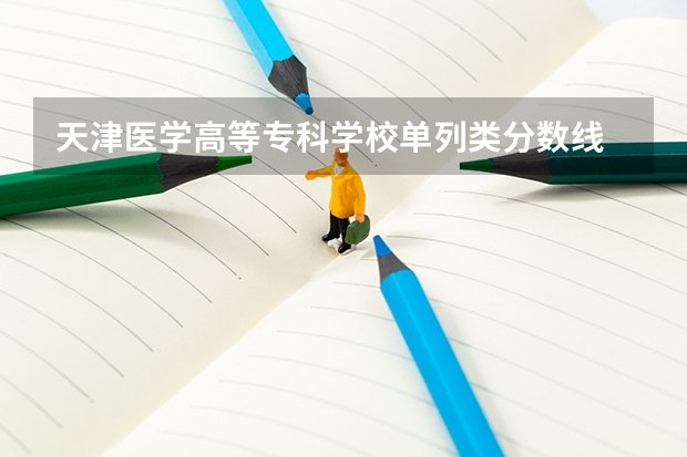 天津医学高等专科学校单列类分数线 天津医学高等专科学校录取分数线