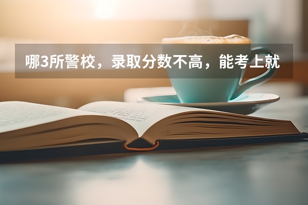 哪3所警校，录取分数不高，能考上就是铁饭碗？ 我国哪4所警校，实力强悍，录取分数低，考上就有铁饭碗？