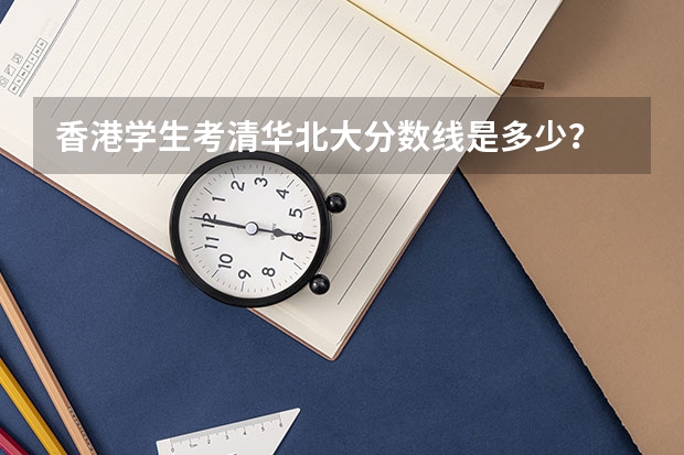 香港学生考清华北大分数线是多少？