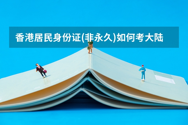 香港居民身份证(非永久)如何考大陆或香港大学?有无优惠政策