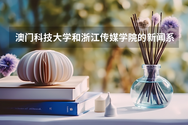 澳门科技大学和浙江传媒学院的新闻系哪个好？