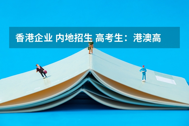 香港企业 内地招生 高考生：港澳高校内地招生方式有两种