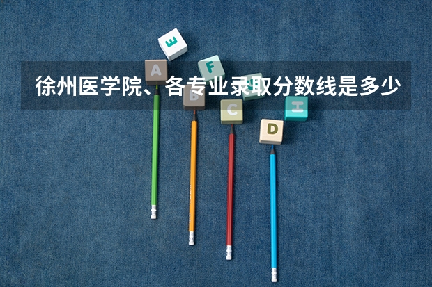 徐州医学院、各专业录取分数线是多少？