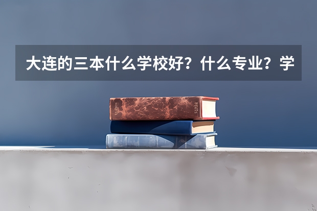 大连的三本什么学校好？什么专业？学校不破的！