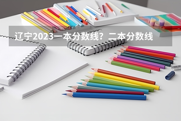 辽宁2023一本分数线？二本分数线？三本分数线？ 辽宁三本法律专业分数线
