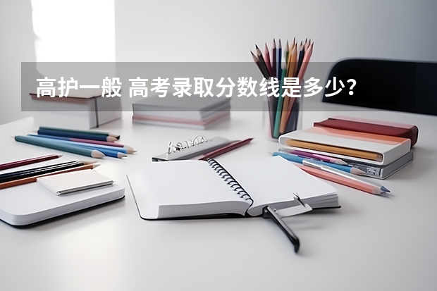 高护一般 高考录取分数线是多少？ 对于视力等有什么要求？