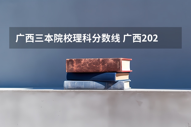 广西三本院校理科分数线 广西2023一本二本三本的分数线