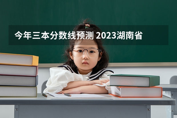 今年三本分数线预测 2023湖南省一本二本三本的分数线