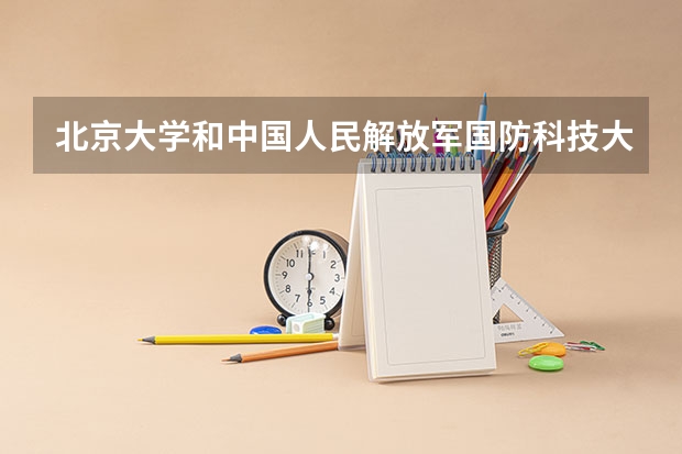 北京大学和中国人民解放军国防科技大学哪个好(历年分数线汇总)