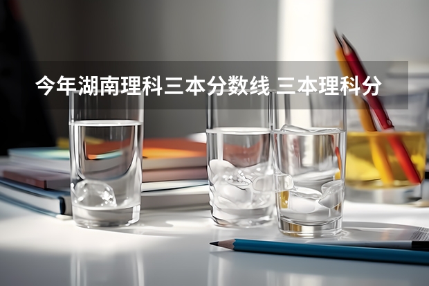 今年湖南理科三本分数线 三本理科分数线