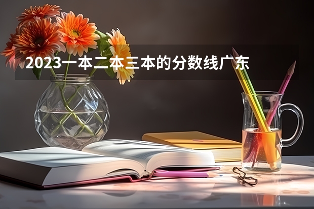 2023一本二本三本的分数线广东 三本分数线