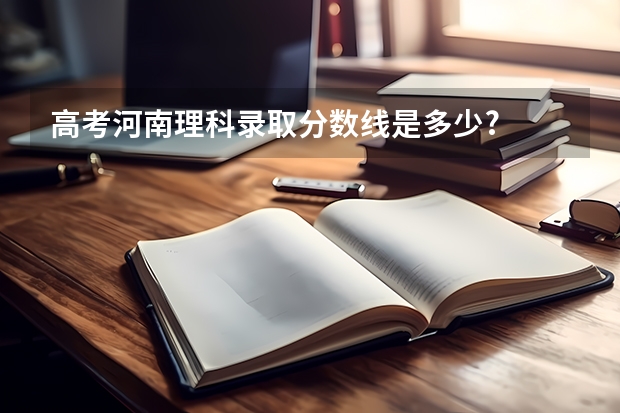 高考河南理科录取分数线是多少?
