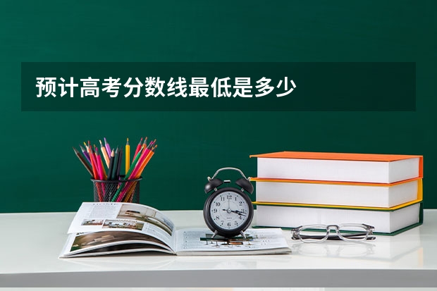 预计高考分数线最低是多少