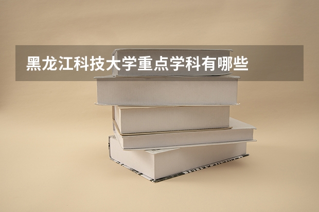 黑龙江科技大学重点学科有哪些