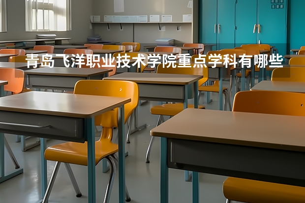 青岛飞洋职业技术学院重点学科有哪些