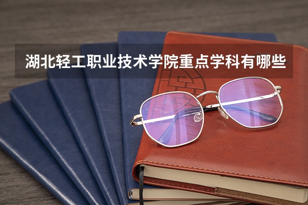 湖北轻工职业技术学院重点学科有哪些