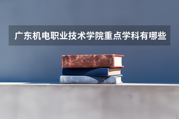 广东机电职业技术学院重点学科有哪些