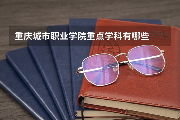 重庆城市职业学院重点学科有哪些