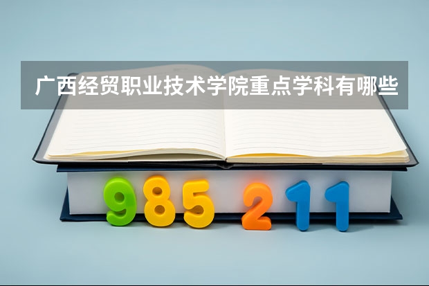 广西经贸职业技术学院重点学科有哪些