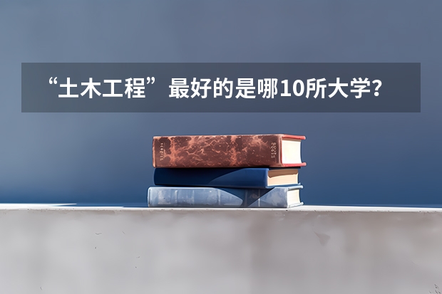 “土木工程”最好的是哪10所大学？（2024工程力学专业大学排名）