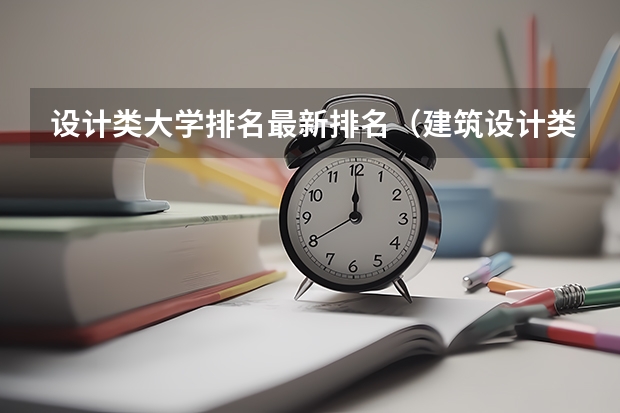 设计类大学排名最新排名（建筑设计类专业大学排名）