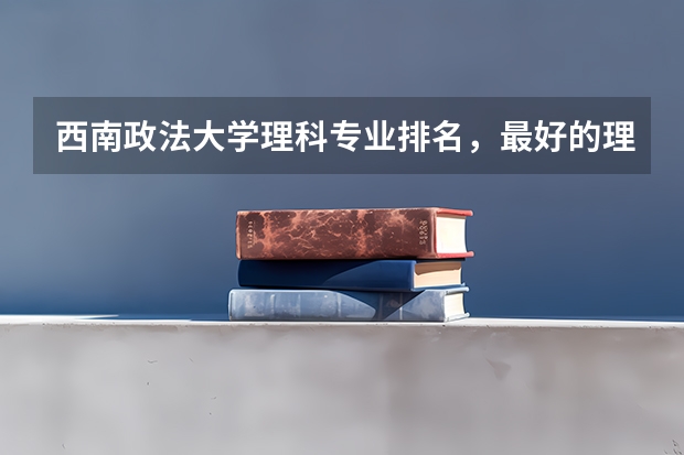 西南政法大学理科专业排名，最好的理科专业有哪些