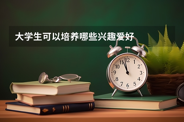 大学生可以培养哪些兴趣爱好